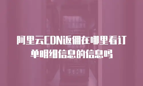 阿里云CDN返佣在哪里看订单明细信息的信息吗