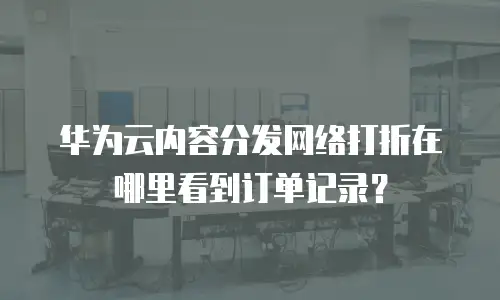 华为云内容分发网络打折在哪里看到订单记录？
