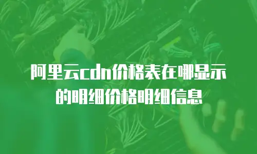 阿里云cdn价格表在哪显示的明细价格明细信息