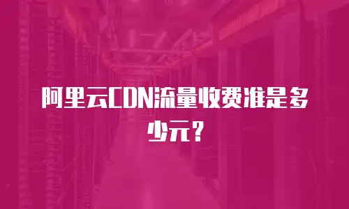 阿里云CDN流量收费准是多少元？