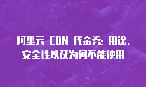 阿里云 CDN 代金券: 用途、安全性以及为何不能使用