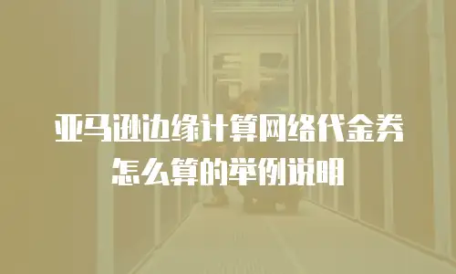 亚马逊边缘计算网络代金券怎么算的举例说明