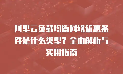 阿里云负载均衡网络优惠条件是什么类型？全面解析与实用指南