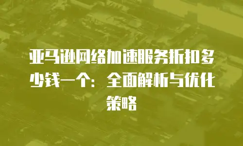 亚马逊网络加速服务折扣多少钱一个：全面解析与优化策略