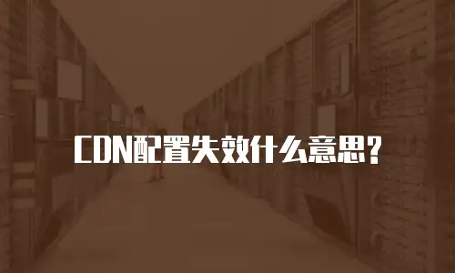 CDN配置失效什么意思?