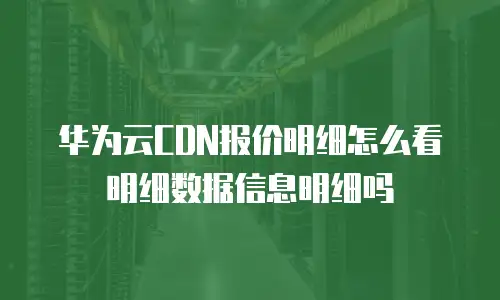 华为云CDN报价明细怎么看明细数据信息明细吗