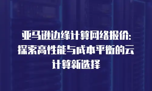 亚马逊边缘计算网络报价：探索高性能与成本平衡的云计算新选择