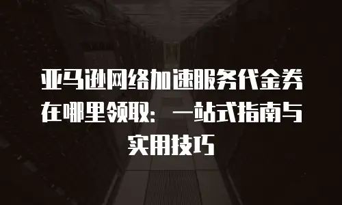 亚马逊网络加速服务代金券在哪里领取：一站式指南与实用技巧