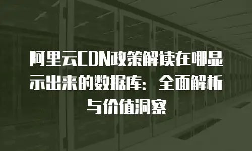 阿里云CDN政策解读在哪显示出来的数据库：全面解析与价值洞察