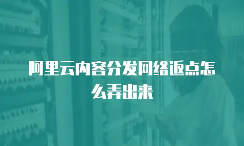 阿里云内容分发网络返点怎么弄出来