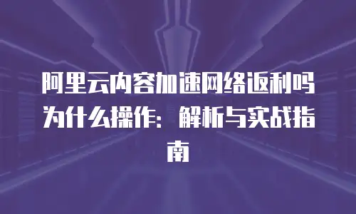 阿里云内容加速网络返利吗为什么操作：解析与实战指南