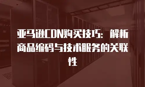 亚马逊CDN购买技巧：解析商品编码与技术服务的关联性