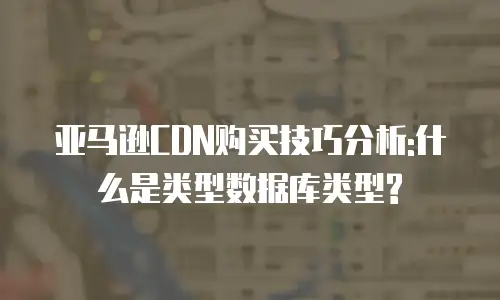 亚马逊CDN购买技巧分析:什么是类型数据库类型?