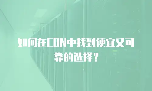 如何在CDN中找到便宜又可靠的选择？