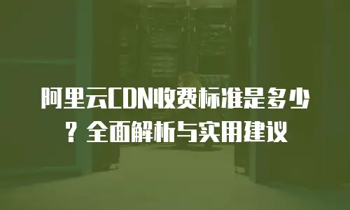 阿里云CDN收费标准是多少？全面解析与实用建议