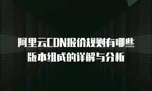 阿里云CDN报价规则有哪些版本组成的详解与分析