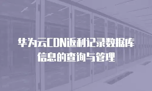 华为云CDN返利记录数据库信息的查询与管理