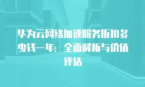 华为云网络加速服务折扣多少钱一年：全面解析与价值评估