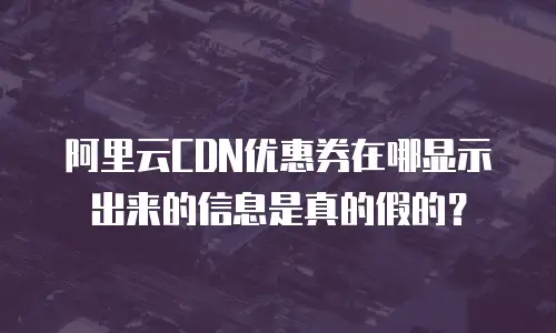阿里云CDN优惠券在哪显示出来的信息是真的假的？