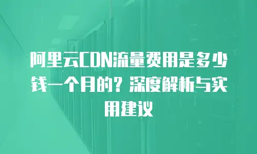 阿里云CDN流量费用是多少钱一个月的？深度解析与实用建议