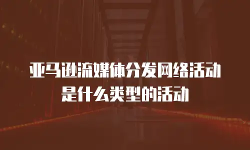 亚马逊流媒体分发网络活动是什么类型的活动
