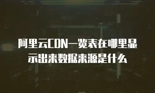 阿里云CDN一览表在哪里显示出来数据来源是什么