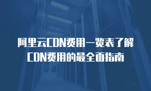 阿里云CDN费用一览表了解CDN费用的最全面指南