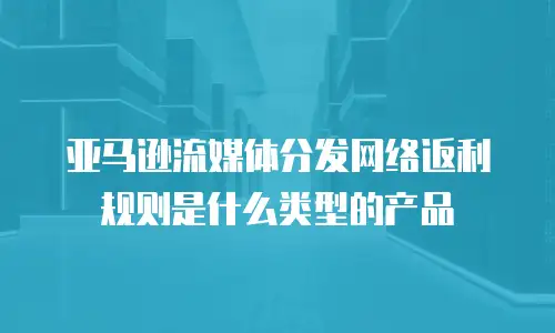 亚马逊流媒体分发网络返利规则是什么类型的产品