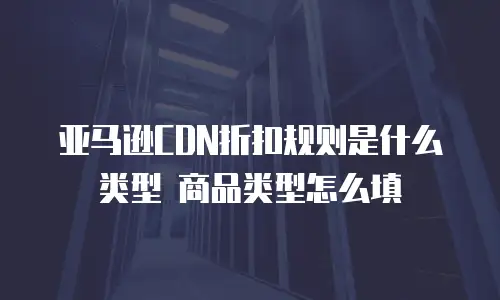 亚马逊CDN折扣规则是什么类型 商品类型怎么填