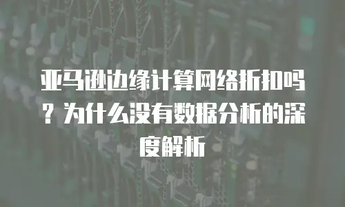 亚马逊边缘计算网络折扣吗？为什么没有数据分析的深度解析