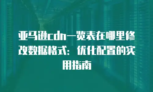 亚马逊cdn一览表在哪里修改数据格式：优化配置的实用指南