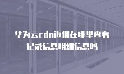 华为云cdn返佣在哪里查看记录信息明细信息吗