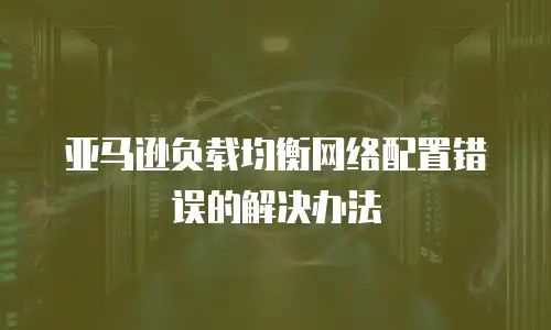 亚马逊负载均衡网络配置错误的解决办法