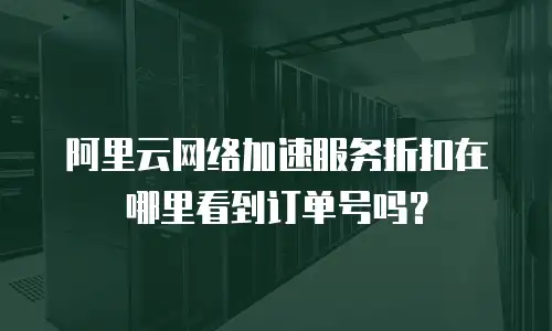 阿里云网络加速服务折扣在哪里看到订单号吗？