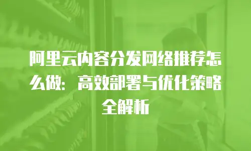 阿里云内容分发网络推荐怎么做：高效部署与优化策略全解析