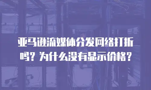 亚马逊流媒体分发网络打折吗？为什么没有显示价格？