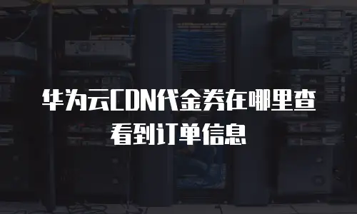 华为云CDN代金券在哪里查看到订单信息