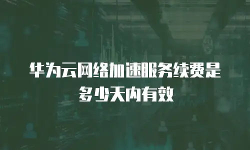 华为云网络加速服务续费是多少天内有效