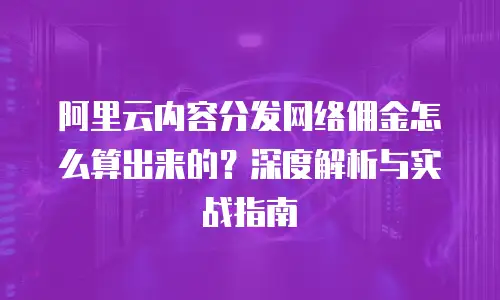 阿里云内容分发网络佣金怎么算出来的？深度解析与实战指南