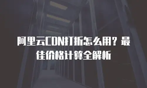 阿里云CDN打折怎么用？最佳价格计算全解析