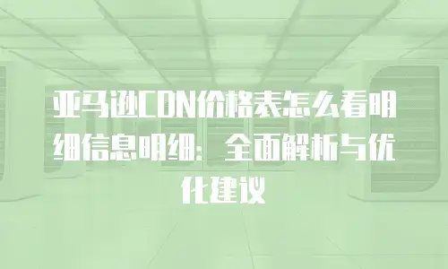 亚马逊CDN价格表怎么看明细信息明细：全面解析与优化建议