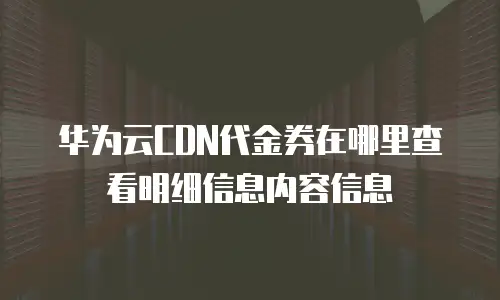 华为云CDN代金券在哪里查看明细信息内容信息