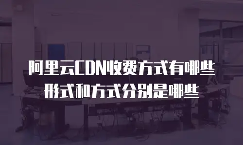 阿里云CDN收费方式有哪些形式和方式分别是哪些