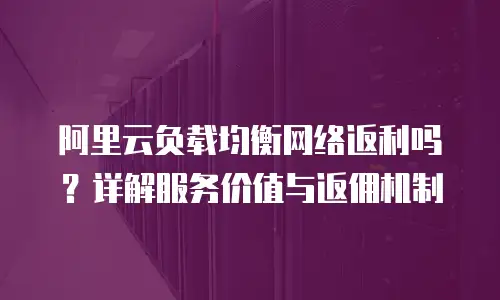 阿里云负载均衡网络返利吗？详解服务价值与返佣机制