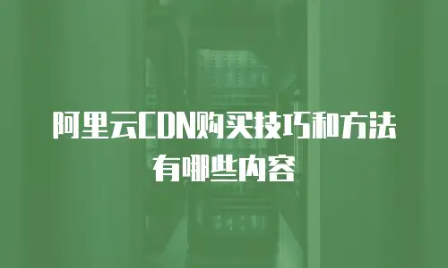 阿里云CDN购买技巧和方法有哪些内容