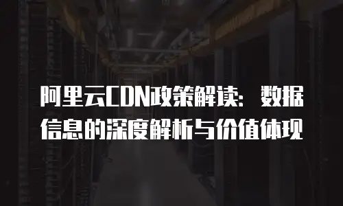 阿里云CDN政策解读：数据信息的深度解析与价值体现