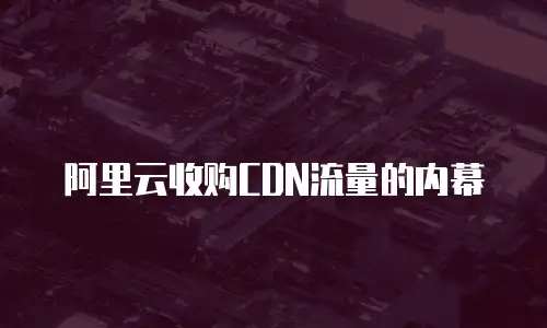 阿里云收购CDN流量的内幕