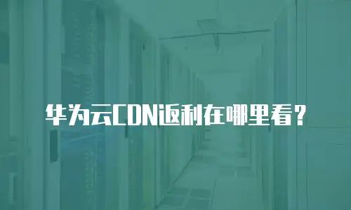 华为云CDN返利在哪里看？