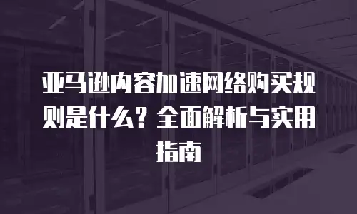 亚马逊内容加速网络购买规则是什么？全面解析与实用指南