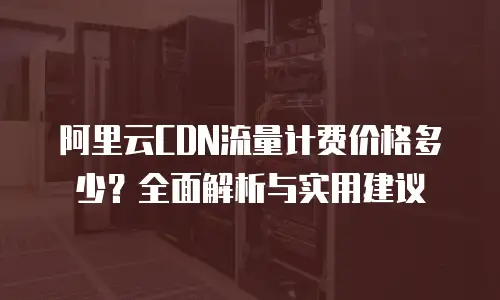 阿里云CDN流量计费价格多少？全面解析与实用建议